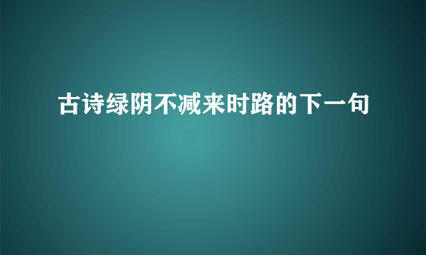 古诗绿阴不减来时路的下一句