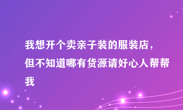 我想开个卖亲子装的服装店，但不知道哪有货源请好心人帮帮我