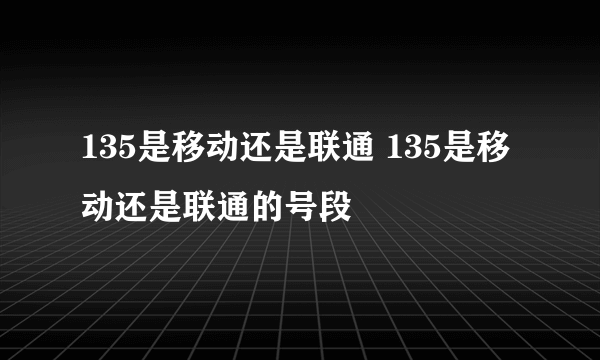 135是移动还是联通 135是移动还是联通的号段