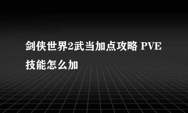 剑侠世界2武当加点攻略 PVE技能怎么加