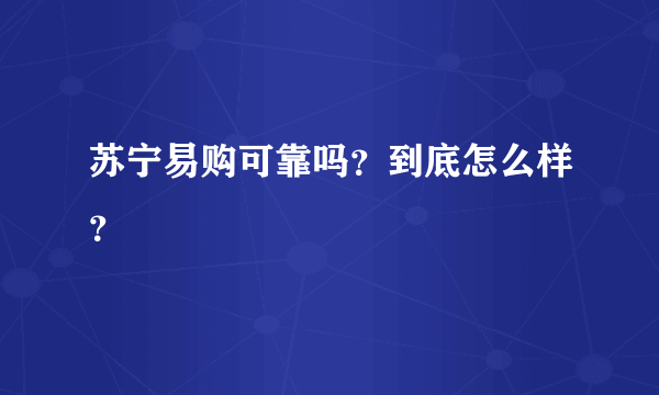 苏宁易购可靠吗？到底怎么样？