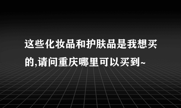 这些化妆品和护肤品是我想买的,请问重庆哪里可以买到~