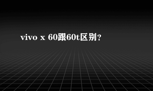 vivo x 60跟60t区别？