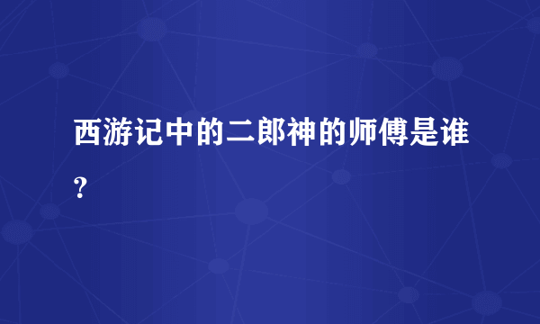 西游记中的二郎神的师傅是谁？