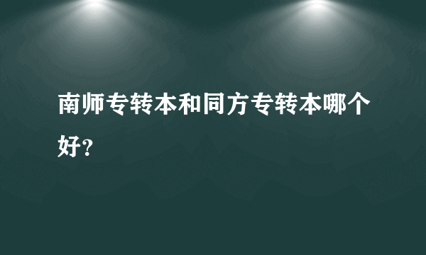 南师专转本和同方专转本哪个好？