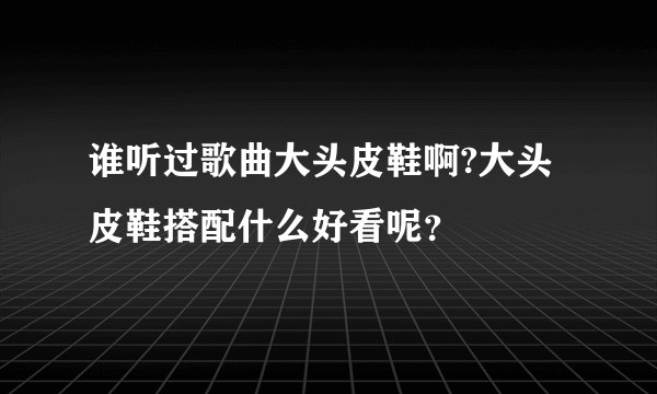 谁听过歌曲大头皮鞋啊?大头皮鞋搭配什么好看呢？