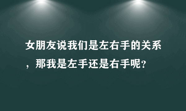 女朋友说我们是左右手的关系，那我是左手还是右手呢？