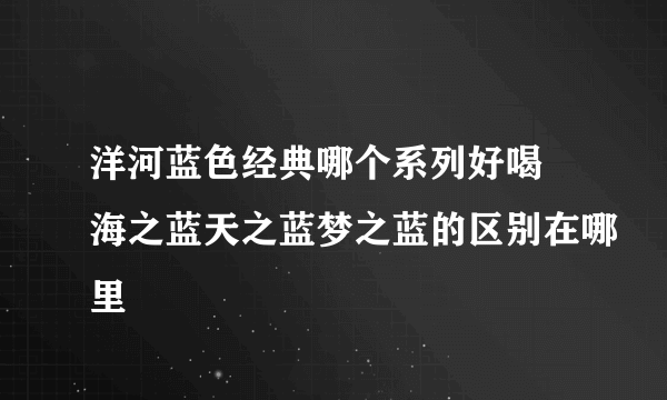 洋河蓝色经典哪个系列好喝 海之蓝天之蓝梦之蓝的区别在哪里