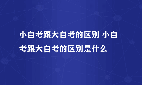 小自考跟大自考的区别 小自考跟大自考的区别是什么