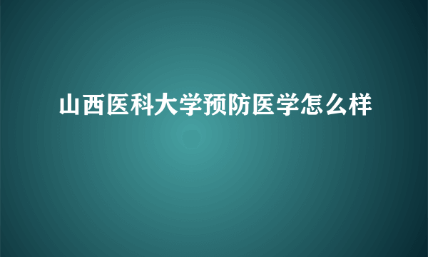 山西医科大学预防医学怎么样