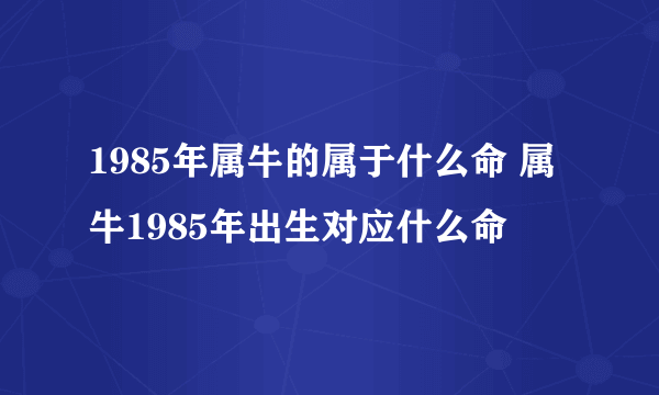 1985年属牛的属于什么命 属牛1985年出生对应什么命