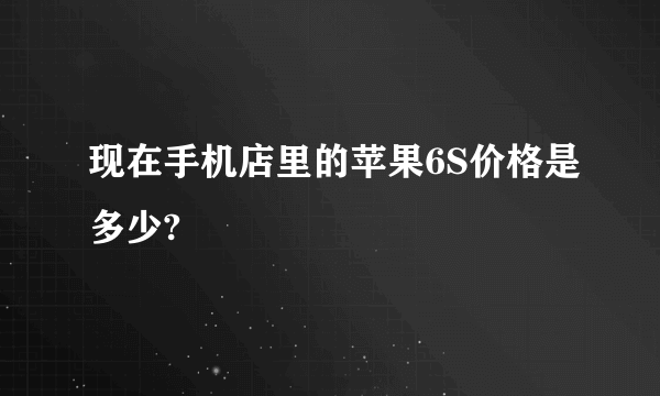 现在手机店里的苹果6S价格是多少?