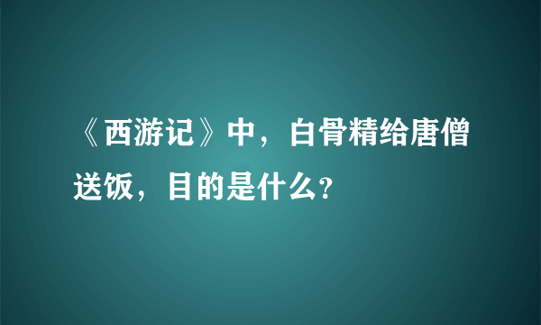 《西游记》中，白骨精给唐僧送饭，目的是什么？