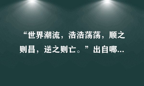 “世界潮流，浩浩荡荡，顺之则昌，逆之则亡。”出自哪位革命家？（）