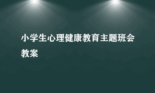 小学生心理健康教育主题班会教案