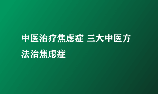 中医治疗焦虑症 三大中医方法治焦虑症