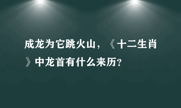 成龙为它跳火山，《十二生肖》中龙首有什么来历？