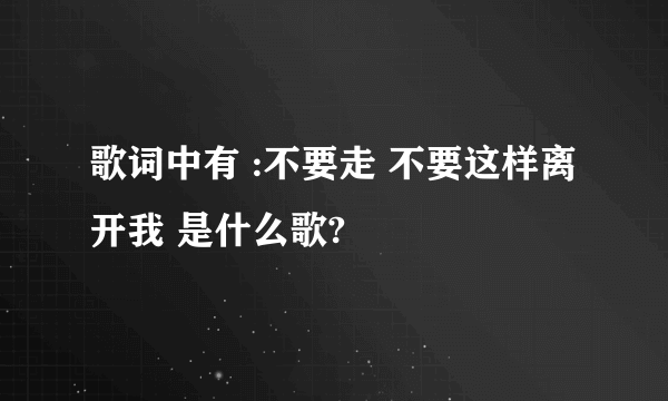 歌词中有 :不要走 不要这样离开我 是什么歌?