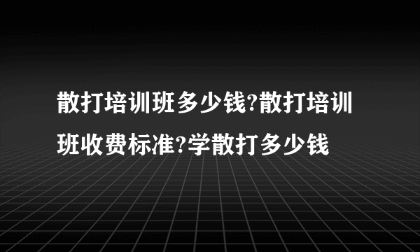 散打培训班多少钱?散打培训班收费标准?学散打多少钱