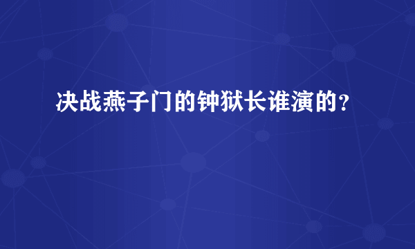 决战燕子门的钟狱长谁演的？