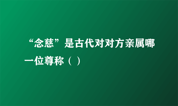 “念慈”是古代对对方亲属哪一位尊称（）