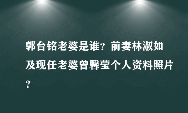 郭台铭老婆是谁？前妻林淑如及现任老婆曾馨莹个人资料照片？