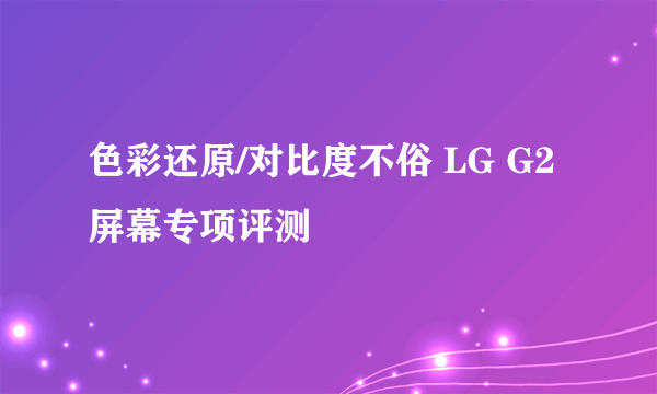 色彩还原/对比度不俗 LG G2屏幕专项评测