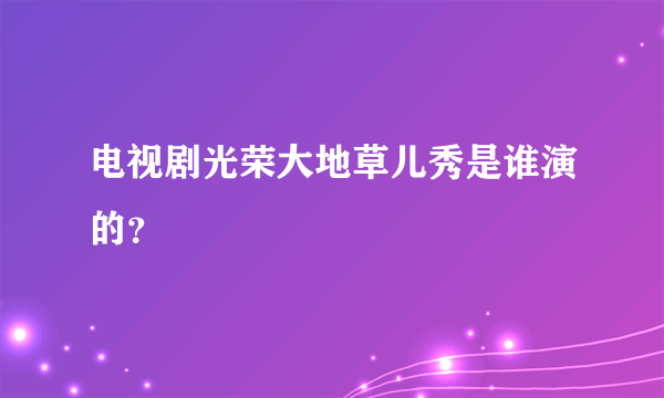 电视剧光荣大地草儿秀是谁演的？