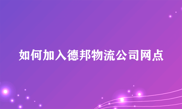 如何加入德邦物流公司网点