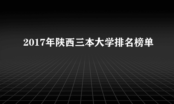 2017年陕西三本大学排名榜单