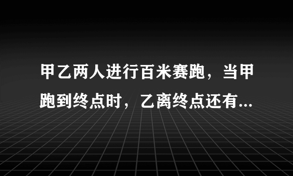 甲乙两人进行百米赛跑，当甲跑到终点时，乙离终点还有10米。如果两人