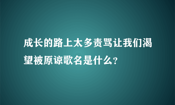 成长的路上太多责骂让我们渴望被原谅歌名是什么？