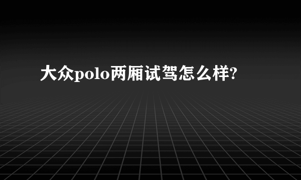 大众polo两厢试驾怎么样?