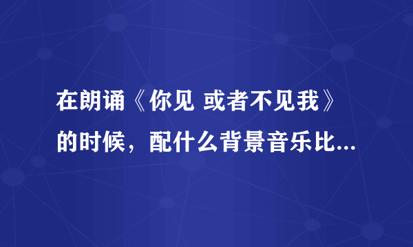 在朗诵《你见 或者不见我》的时候，配什么背景音乐比较好啊？