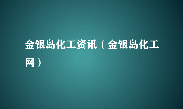 金银岛化工资讯（金银岛化工网）