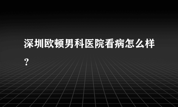 深圳欧顿男科医院看病怎么样？