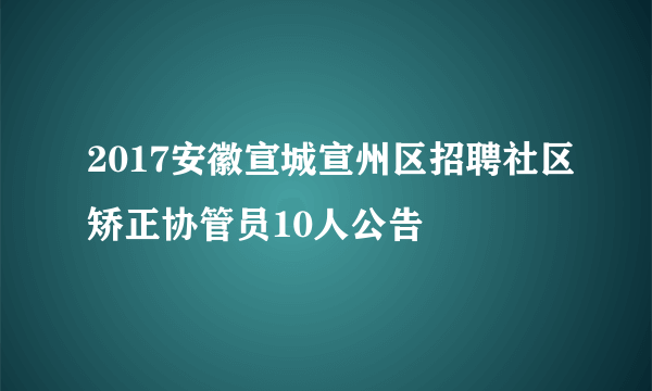 2017安徽宣城宣州区招聘社区矫正协管员10人公告