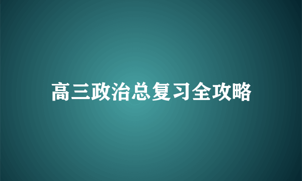 高三政治总复习全攻略