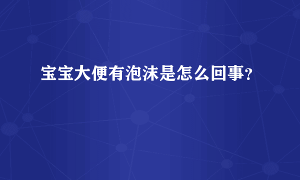 宝宝大便有泡沫是怎么回事？