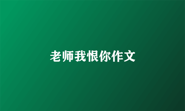 老师我恨你作文