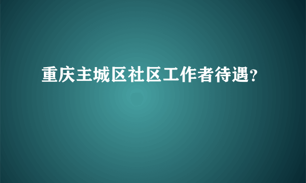 重庆主城区社区工作者待遇？