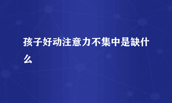 孩子好动注意力不集中是缺什么