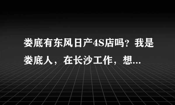 娄底有东风日产4S店吗？我是娄底人，在长沙工作，想知道在长沙买便宜还是娄底便宜。