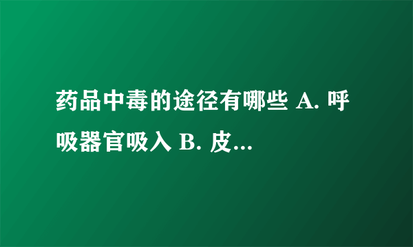 药品中毒的途径有哪些 A. 呼吸器官吸入 B. 皮肤渗入 C. 吞入 D. 以上都对