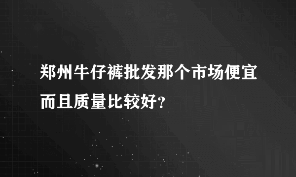 郑州牛仔裤批发那个市场便宜而且质量比较好？