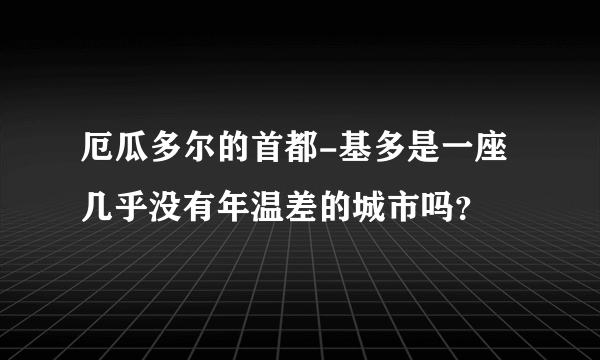 厄瓜多尔的首都-基多是一座几乎没有年温差的城市吗？