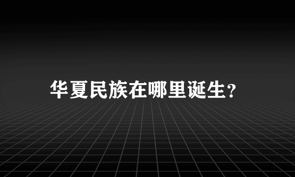 华夏民族在哪里诞生？