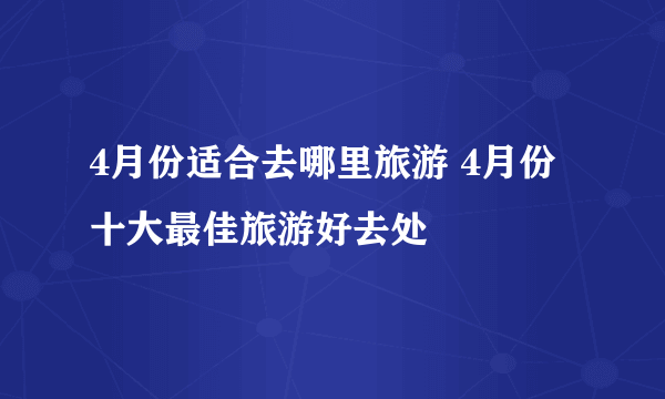 4月份适合去哪里旅游 4月份十大最佳旅游好去处