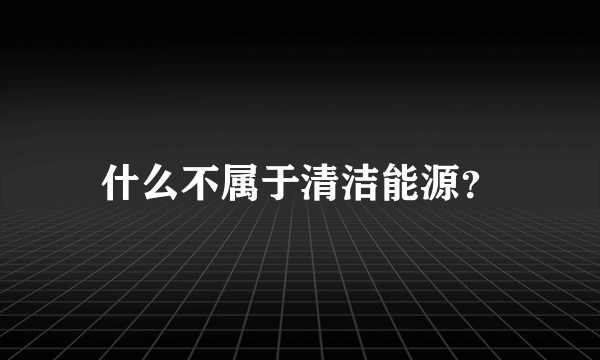 什么不属于清洁能源？