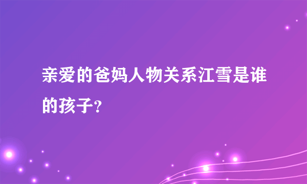 亲爱的爸妈人物关系江雪是谁的孩子？